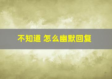 不知道 怎么幽默回复